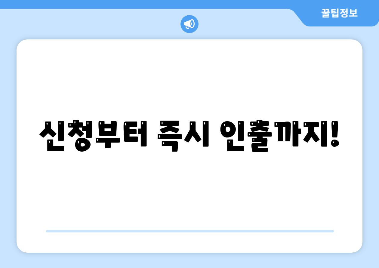 신청부터 즉시 인출까지!