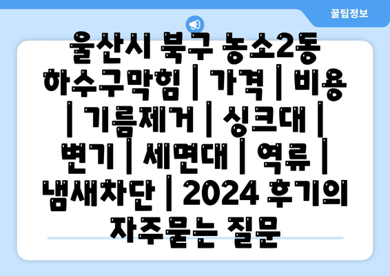 울산시 북구 농소2동 하수구막힘 | 가격 | 비용 | 기름제거 | 싱크대 | 변기 | 세면대 | 역류 | 냄새차단 | 2024 후기