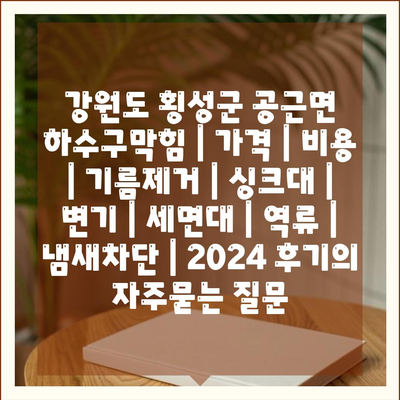 강원도 횡성군 공근면 하수구막힘 | 가격 | 비용 | 기름제거 | 싱크대 | 변기 | 세면대 | 역류 | 냄새차단 | 2024 후기