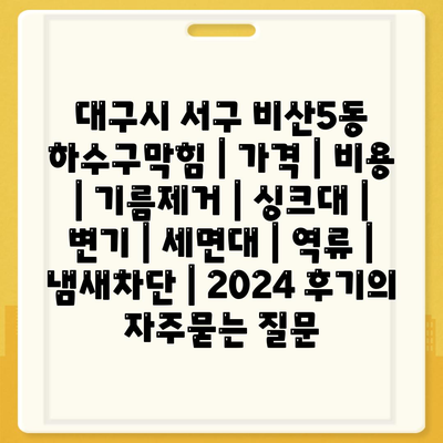 대구시 서구 비산5동 하수구막힘 | 가격 | 비용 | 기름제거 | 싱크대 | 변기 | 세면대 | 역류 | 냄새차단 | 2024 후기