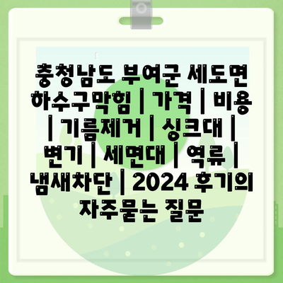 충청남도 부여군 세도면 하수구막힘 | 가격 | 비용 | 기름제거 | 싱크대 | 변기 | 세면대 | 역류 | 냄새차단 | 2024 후기