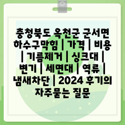 충청북도 옥천군 군서면 하수구막힘 | 가격 | 비용 | 기름제거 | 싱크대 | 변기 | 세면대 | 역류 | 냄새차단 | 2024 후기