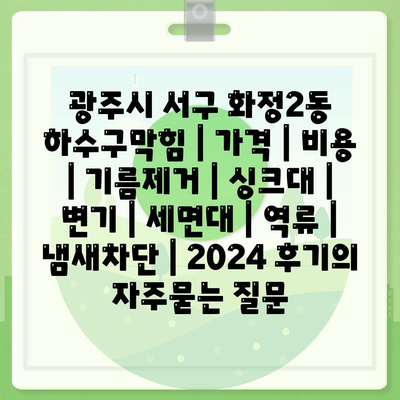 광주시 서구 화정2동 하수구막힘 | 가격 | 비용 | 기름제거 | 싱크대 | 변기 | 세면대 | 역류 | 냄새차단 | 2024 후기