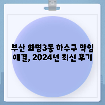 부산시 북구 화명3동 하수구막힘 | 가격 | 비용 | 기름제거 | 싱크대 | 변기 | 세면대 | 역류 | 냄새차단 | 2024 후기