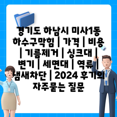 경기도 하남시 미사1동 하수구막힘 | 가격 | 비용 | 기름제거 | 싱크대 | 변기 | 세면대 | 역류 | 냄새차단 | 2024 후기