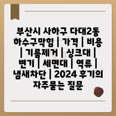 부산시 사하구 다대2동 하수구막힘 | 가격 | 비용 | 기름제거 | 싱크대 | 변기 | 세면대 | 역류 | 냄새차단 | 2024 후기