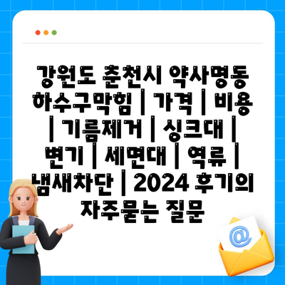 강원도 춘천시 약사명동 하수구막힘 | 가격 | 비용 | 기름제거 | 싱크대 | 변기 | 세면대 | 역류 | 냄새차단 | 2024 후기