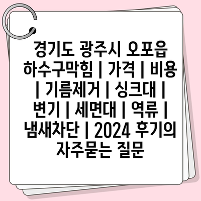 경기도 광주시 오포읍 하수구막힘 | 가격 | 비용 | 기름제거 | 싱크대 | 변기 | 세면대 | 역류 | 냄새차단 | 2024 후기