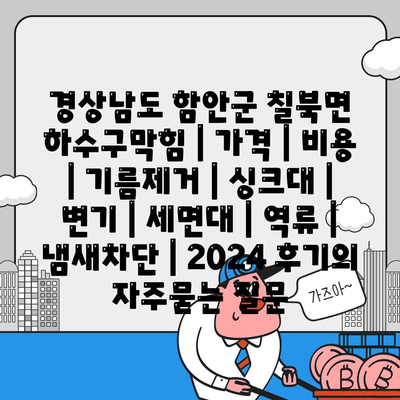 경상남도 함안군 칠북면 하수구막힘 | 가격 | 비용 | 기름제거 | 싱크대 | 변기 | 세면대 | 역류 | 냄새차단 | 2024 후기