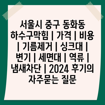 서울시 중구 동화동 하수구막힘 | 가격 | 비용 | 기름제거 | 싱크대 | 변기 | 세면대 | 역류 | 냄새차단 | 2024 후기