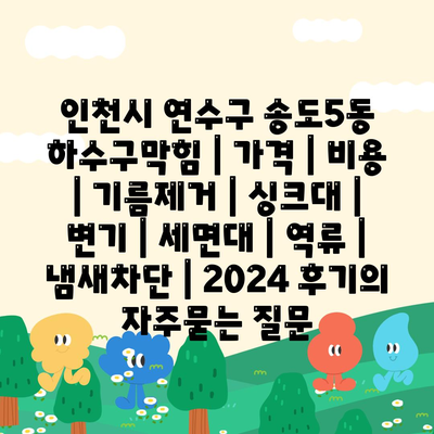 인천시 연수구 송도5동 하수구막힘 | 가격 | 비용 | 기름제거 | 싱크대 | 변기 | 세면대 | 역류 | 냄새차단 | 2024 후기