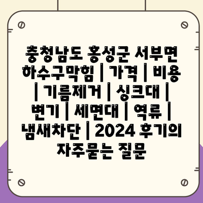 충청남도 홍성군 서부면 하수구막힘 | 가격 | 비용 | 기름제거 | 싱크대 | 변기 | 세면대 | 역류 | 냄새차단 | 2024 후기