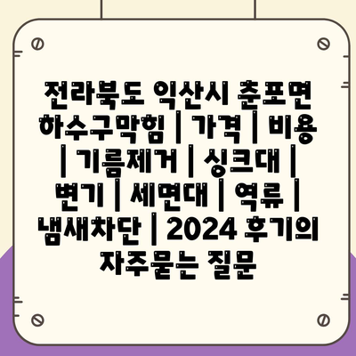 전라북도 익산시 춘포면 하수구막힘 | 가격 | 비용 | 기름제거 | 싱크대 | 변기 | 세면대 | 역류 | 냄새차단 | 2024 후기