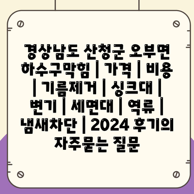 경상남도 산청군 오부면 하수구막힘 | 가격 | 비용 | 기름제거 | 싱크대 | 변기 | 세면대 | 역류 | 냄새차단 | 2024 후기