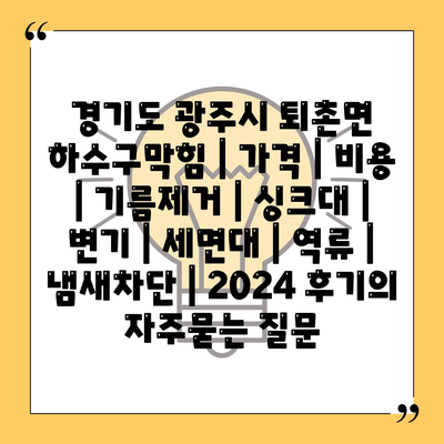 경기도 광주시 퇴촌면 하수구막힘 | 가격 | 비용 | 기름제거 | 싱크대 | 변기 | 세면대 | 역류 | 냄새차단 | 2024 후기