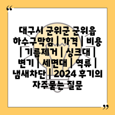 대구시 군위군 군위읍 하수구막힘 | 가격 | 비용 | 기름제거 | 싱크대 | 변기 | 세면대 | 역류 | 냄새차단 | 2024 후기