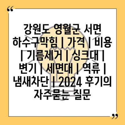 강원도 영월군 서면 하수구막힘 | 가격 | 비용 | 기름제거 | 싱크대 | 변기 | 세면대 | 역류 | 냄새차단 | 2024 후기