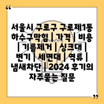 서울시 구로구 구로제1동 하수구막힘 | 가격 | 비용 | 기름제거 | 싱크대 | 변기 | 세면대 | 역류 | 냄새차단 | 2024 후기