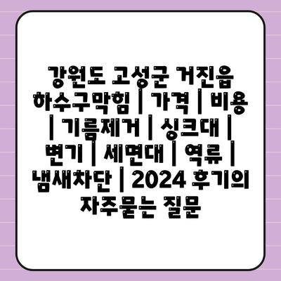 강원도 고성군 거진읍 하수구막힘 | 가격 | 비용 | 기름제거 | 싱크대 | 변기 | 세면대 | 역류 | 냄새차단 | 2024 후기