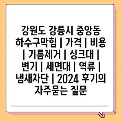 강원도 강릉시 중앙동 하수구막힘 | 가격 | 비용 | 기름제거 | 싱크대 | 변기 | 세면대 | 역류 | 냄새차단 | 2024 후기