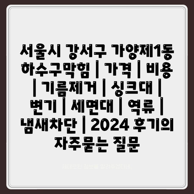 서울시 강서구 가양제1동 하수구막힘 | 가격 | 비용 | 기름제거 | 싱크대 | 변기 | 세면대 | 역류 | 냄새차단 | 2024 후기