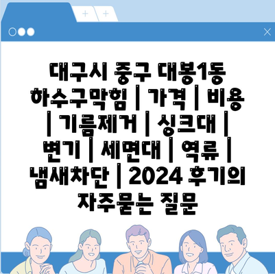 대구시 중구 대봉1동 하수구막힘 | 가격 | 비용 | 기름제거 | 싱크대 | 변기 | 세면대 | 역류 | 냄새차단 | 2024 후기