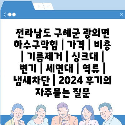 전라남도 구례군 광의면 하수구막힘 | 가격 | 비용 | 기름제거 | 싱크대 | 변기 | 세면대 | 역류 | 냄새차단 | 2024 후기