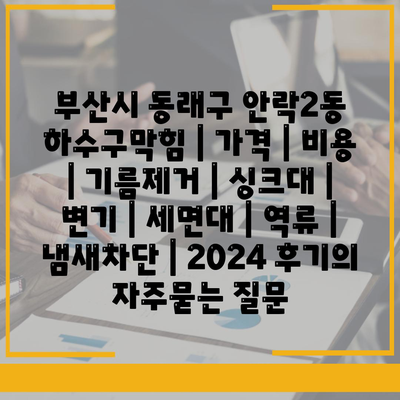 부산시 동래구 안락2동 하수구막힘 | 가격 | 비용 | 기름제거 | 싱크대 | 변기 | 세면대 | 역류 | 냄새차단 | 2024 후기