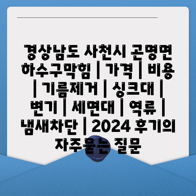 경상남도 사천시 곤명면 하수구막힘 | 가격 | 비용 | 기름제거 | 싱크대 | 변기 | 세면대 | 역류 | 냄새차단 | 2024 후기