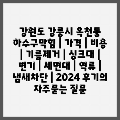 강원도 강릉시 옥천동 하수구막힘 | 가격 | 비용 | 기름제거 | 싱크대 | 변기 | 세면대 | 역류 | 냄새차단 | 2024 후기