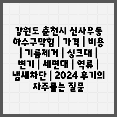 강원도 춘천시 신사우동 하수구막힘 | 가격 | 비용 | 기름제거 | 싱크대 | 변기 | 세면대 | 역류 | 냄새차단 | 2024 후기