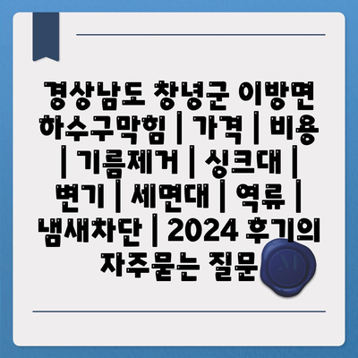 경상남도 창녕군 이방면 하수구막힘 | 가격 | 비용 | 기름제거 | 싱크대 | 변기 | 세면대 | 역류 | 냄새차단 | 2024 후기