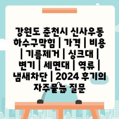 강원도 춘천시 신사우동 하수구막힘 | 가격 | 비용 | 기름제거 | 싱크대 | 변기 | 세면대 | 역류 | 냄새차단 | 2024 후기