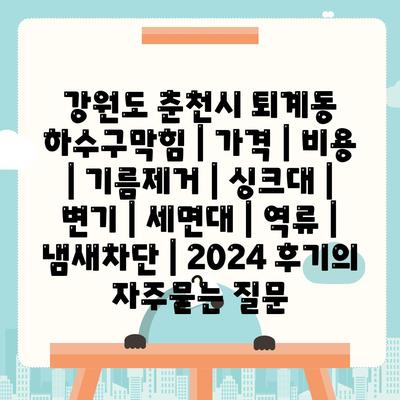 강원도 춘천시 퇴계동 하수구막힘 | 가격 | 비용 | 기름제거 | 싱크대 | 변기 | 세면대 | 역류 | 냄새차단 | 2024 후기