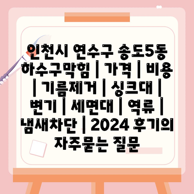 인천시 연수구 송도5동 하수구막힘 | 가격 | 비용 | 기름제거 | 싱크대 | 변기 | 세면대 | 역류 | 냄새차단 | 2024 후기