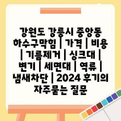 강원도 강릉시 중앙동 하수구막힘 | 가격 | 비용 | 기름제거 | 싱크대 | 변기 | 세면대 | 역류 | 냄새차단 | 2024 후기