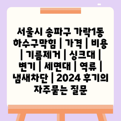 서울시 송파구 가락1동 하수구막힘 | 가격 | 비용 | 기름제거 | 싱크대 | 변기 | 세면대 | 역류 | 냄새차단 | 2024 후기