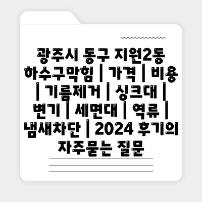 광주시 동구 지원2동 하수구막힘 | 가격 | 비용 | 기름제거 | 싱크대 | 변기 | 세면대 | 역류 | 냄새차단 | 2024 후기