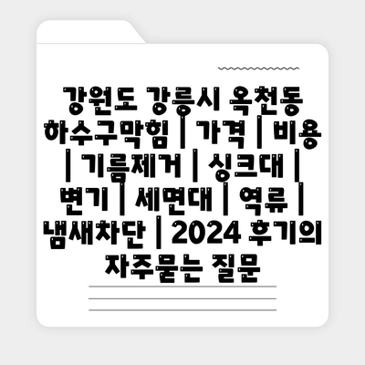 강원도 강릉시 옥천동 하수구막힘 | 가격 | 비용 | 기름제거 | 싱크대 | 변기 | 세면대 | 역류 | 냄새차단 | 2024 후기