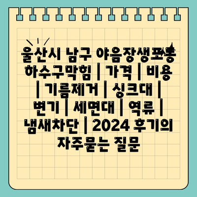 울산시 남구 야음장생포동 하수구막힘 | 가격 | 비용 | 기름제거 | 싱크대 | 변기 | 세면대 | 역류 | 냄새차단 | 2024 후기