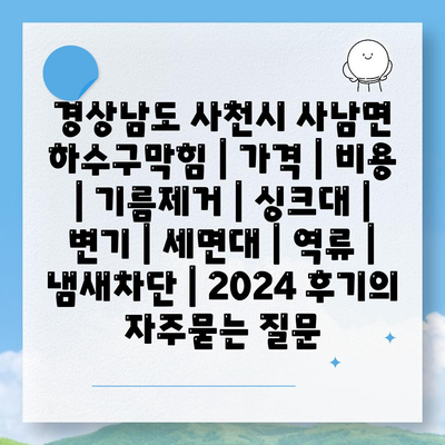 경상남도 사천시 사남면 하수구막힘 | 가격 | 비용 | 기름제거 | 싱크대 | 변기 | 세면대 | 역류 | 냄새차단 | 2024 후기