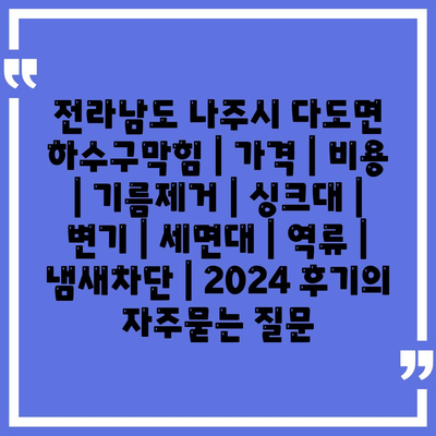 전라남도 나주시 다도면 하수구막힘 | 가격 | 비용 | 기름제거 | 싱크대 | 변기 | 세면대 | 역류 | 냄새차단 | 2024 후기