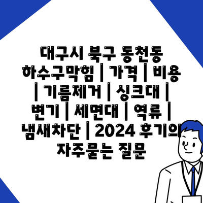 대구시 북구 동천동 하수구막힘 | 가격 | 비용 | 기름제거 | 싱크대 | 변기 | 세면대 | 역류 | 냄새차단 | 2024 후기