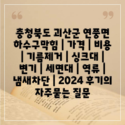 충청북도 괴산군 연풍면 하수구막힘 | 가격 | 비용 | 기름제거 | 싱크대 | 변기 | 세면대 | 역류 | 냄새차단 | 2024 후기