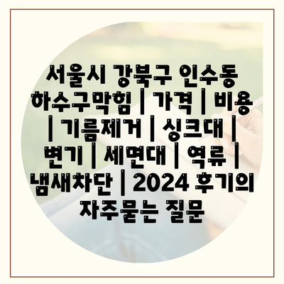 서울시 강북구 인수동 하수구막힘 | 가격 | 비용 | 기름제거 | 싱크대 | 변기 | 세면대 | 역류 | 냄새차단 | 2024 후기