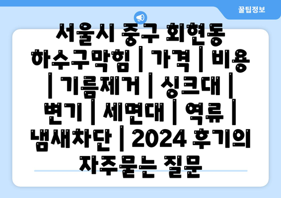 서울시 중구 회현동 하수구막힘 | 가격 | 비용 | 기름제거 | 싱크대 | 변기 | 세면대 | 역류 | 냄새차단 | 2024 후기