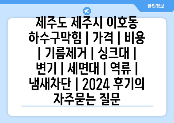 제주도 제주시 이호동 하수구막힘 | 가격 | 비용 | 기름제거 | 싱크대 | 변기 | 세면대 | 역류 | 냄새차단 | 2024 후기