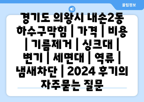 경기도 의왕시 내손2동 하수구막힘 | 가격 | 비용 | 기름제거 | 싱크대 | 변기 | 세면대 | 역류 | 냄새차단 | 2024 후기