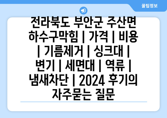 전라북도 부안군 주산면 하수구막힘 | 가격 | 비용 | 기름제거 | 싱크대 | 변기 | 세면대 | 역류 | 냄새차단 | 2024 후기