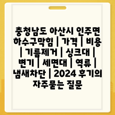 충청남도 아산시 인주면 하수구막힘 | 가격 | 비용 | 기름제거 | 싱크대 | 변기 | 세면대 | 역류 | 냄새차단 | 2024 후기